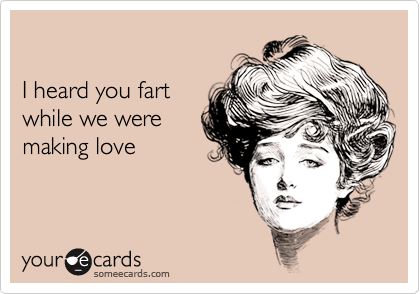 

I heard you fart
while we were
making love