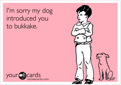 I'm sorry my dog
introduced you 
to bukkake.
