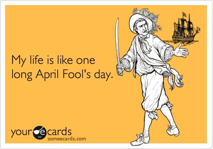 


My life is like one 
long April Fool's day.