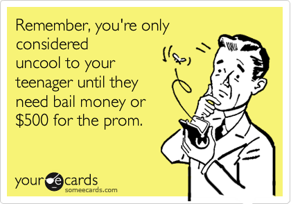 Remember, you're only
considered
uncool to your
teenager until they 
need bail money or
$500 for the prom.
