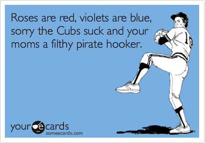 Roses are red, violets are blue,sorry the Cubs suck and yourmoms a filthy pirate hooker.