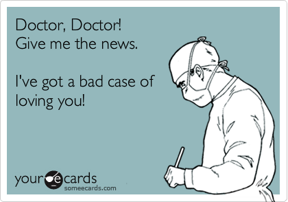 Doctor, Doctor! 
Give me the news.

I've got a bad case of
loving you!