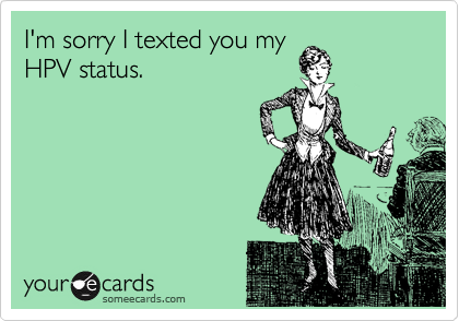 I'm sorry I texted you my
HPV status.