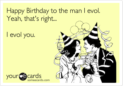 Happy Birthday to the man I evol. 
Yeah, that's right...

I evol you.
