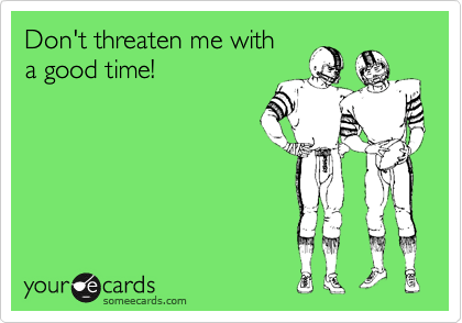Don't threaten me with
a good time!