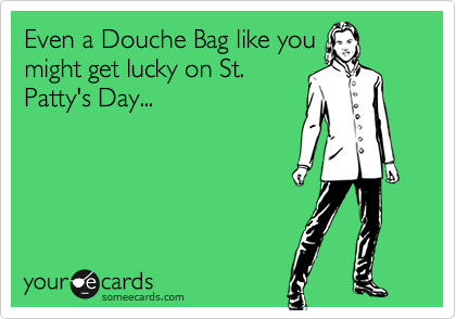 Even a Douche Bag like youmight get lucky on St.Patty's Day...
