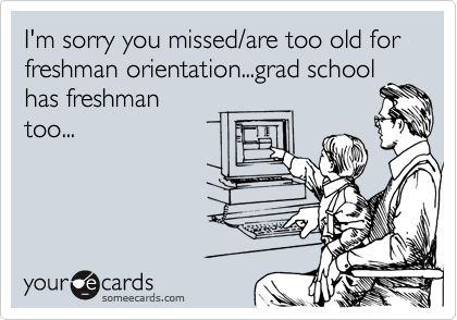 I'm sorry you missed/are too old for freshman orientation...grad school has freshman
too...