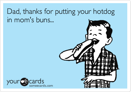 Dad, thanks for putting your hotdog in mom's buns...