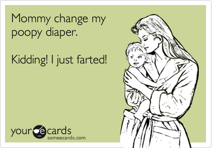 Mommy change mypoopy diaper.  Kidding! I just farted!
