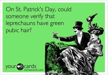 On St. Patrick's Day, could someone verify that
leprechauns have green
pubic hair?