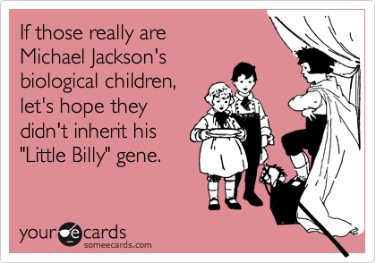 If those really are
Michael Jackson's
biological children,
let's hope they
didn't inherit his
"Little Billy" gene.