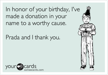In honor of your birthday, I've
made a donation in your
name to a worthy cause.   

Prada and I thank you.