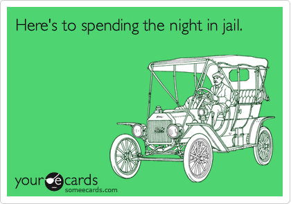 Here's to spending the night in jail.