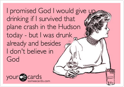 I promised God I would give updrinking if I survived that plane crash in the Hudsontoday - but I was drunkalready and besidesI don't believe inGod