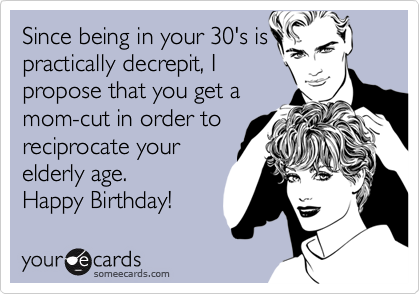 Since being in your 30's is
practically decrepit, I
propose that you get a
mom-cut in order to
reciprocate your
elderly age. 
Happy Birthday!