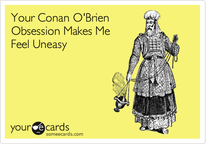 Your Conan O'Brien
Obsession Makes Me
Feel Uneasy