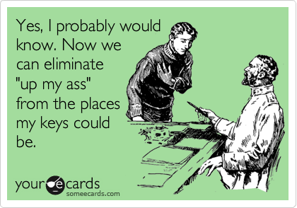 Yes, I probably would
know. Now we
can eliminate
"up my ass"
from the places
my keys could
be.