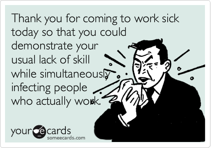 Thank you for coming to work sick today so that you could
demonstrate your
usual lack of skill
while simultaneously
infecting people
who actually work.