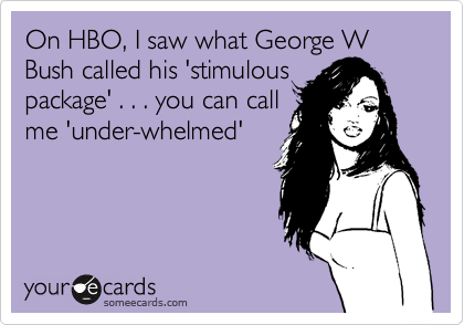 On HBO, I saw what George W Bush called his 'stimulous
package' . . . you can call
me 'under-whelmed'