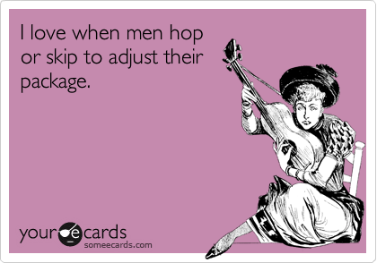 I love when men hopor skip to adjust theirpackage.