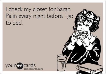 I check my closet for SarahPalin every night before I goto bed.