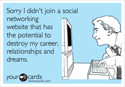 Sorry I didn't join a social networking
website that has
the potential to
destroy my career,
relationships and
dreams.