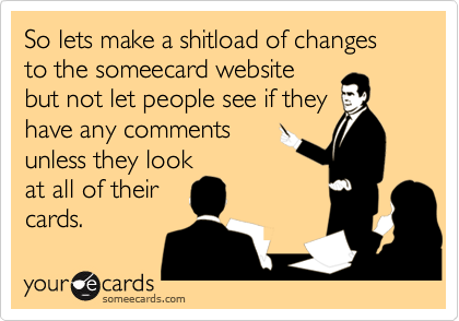 So lets make a shitload of changes to the someecard website
but not let people see if they
have any comments
unless they look
at all of their
cards.