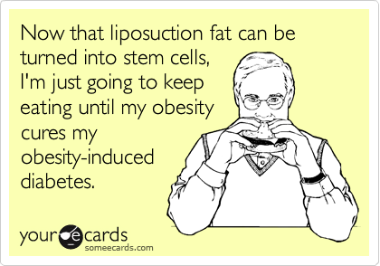 Now that liposuction fat can be turned into stem cells,
I'm just going to keep
eating until my obesity
cures my
obesity-induced
diabetes.