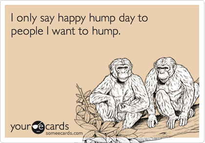 I only say happy hump day to people I want to hump.
