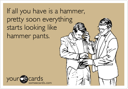If all you have is a hammer, 
pretty soon everything 
starts looking like
hammer pants.