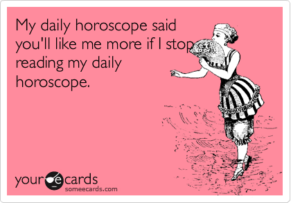 My daily horoscope said
you'll like me more if I stop 
reading my daily
horoscope.