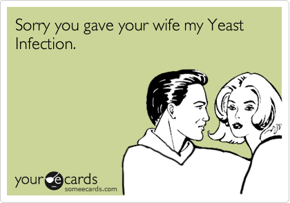Sorry you gave your wife my Yeast Infection.