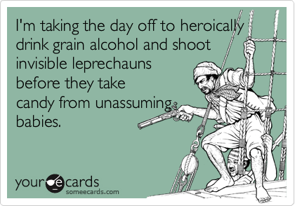 I'm taking the day off to heroicallydrink grain alcohol and shoot invisible leprechaunsbefore they takecandy from unassumingbabies.