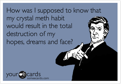 How was I supposed to know that my crystal meth habit
would result in the total
destruction of my
hopes, dreams and face?