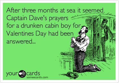 After three months at sea it seemed Captain Dave's prayers
for a drunken cabin boy for
Valentines Day had been
answered...