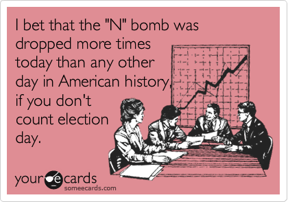 I bet that the "N" bomb was dropped more timestoday than any otherday in American history,if you don'tcount electionday.