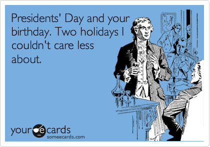 Presidents' Day and your
birthday. Two holidays I
couldn't care less
about.