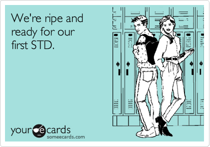 We're ripe and 
ready for our 
first STD.