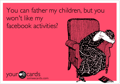 You can father my children, but you won't like my
facebook activities?