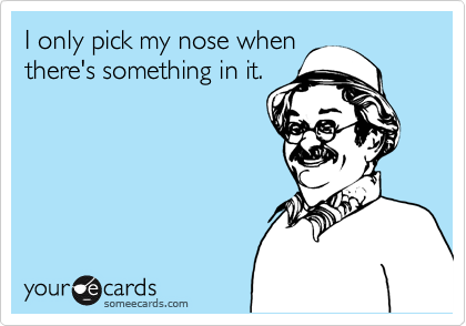 I only pick my nose when
there's something in it.