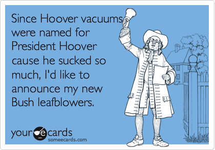 Since Hoover vacuums
were named for
President Hoover
cause he sucked so
much, I'd like to
announce my new
Bush leafblowers.