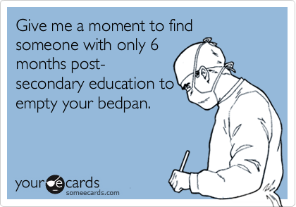 Give me a moment to find someone with only 6
months post-
secondary education to
empty your bedpan.