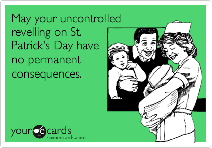 May your uncontrolled
revelling on St.
Patrick's Day have
no permanent
consequences.