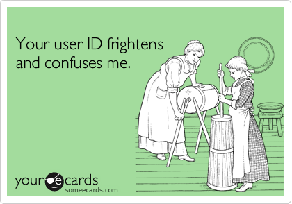 
Your user ID frightens 
and confuses me.