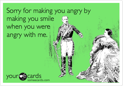 Sorry for making you angry by making you smile
when you were
angry with me.