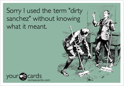 Sorry I used the term "dirty
sanchez" without knowing 
what it meant.