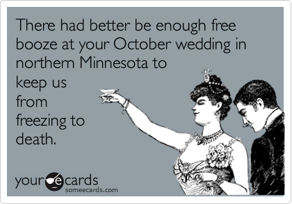 There had better be enough free booze at your October wedding in northern Minnesota to
keep us
from
freezing to
death.