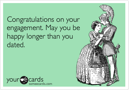
Congratulations on your
engagement. May you be
happy longer than you
dated.