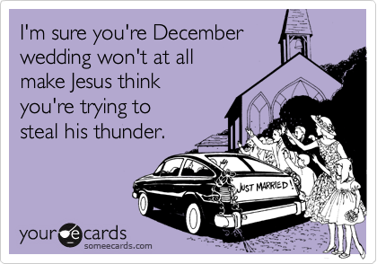 I'm sure you're December
wedding won't at all
make Jesus think
you're trying to 
steal his thunder.