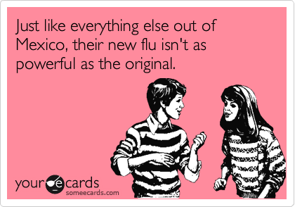 Just like everything else out of Mexico, their new flu isn't as powerful as the original.